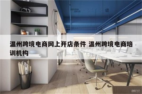 温州跨境电商网上开店条件 温州跨境电商培训机构