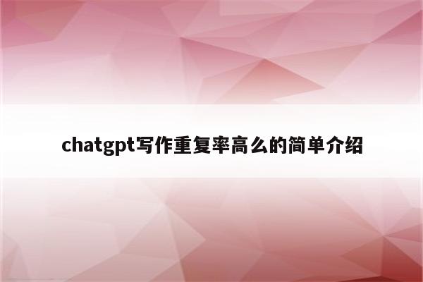 chatgpt写作重复率高么的简单介绍