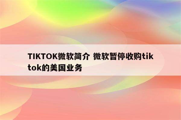 TIKTOK微软简介 微软暂停收购tiktok的美国业务