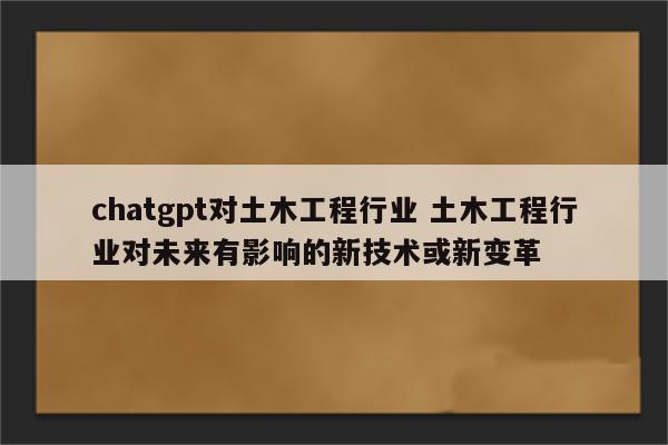 chatgpt对土木工程行业 土木工程行业对未来有影响的新技术或新变革