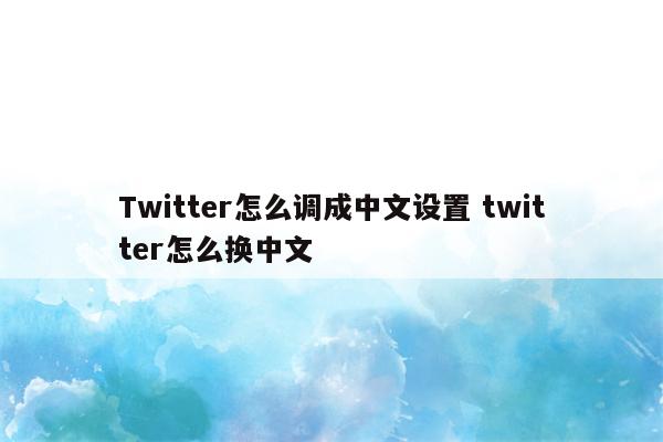Twitter怎么调成中文设置 twitter怎么换中文
