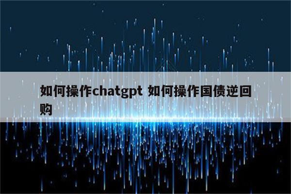 如何操作chatgpt 如何操作国债逆回购