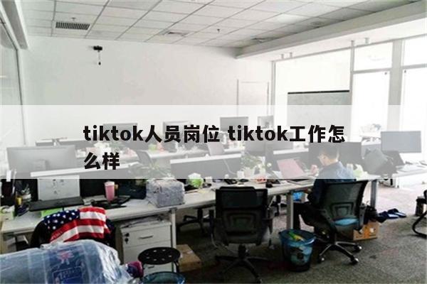 tiktok人员岗位 tiktok工作怎么样