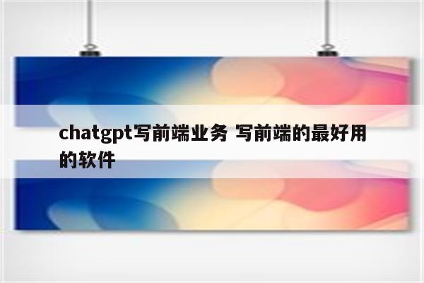 chatgpt写前端业务 写前端的最好用的软件