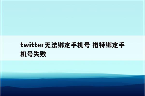 twitter无法绑定手机号 推特绑定手机号失败