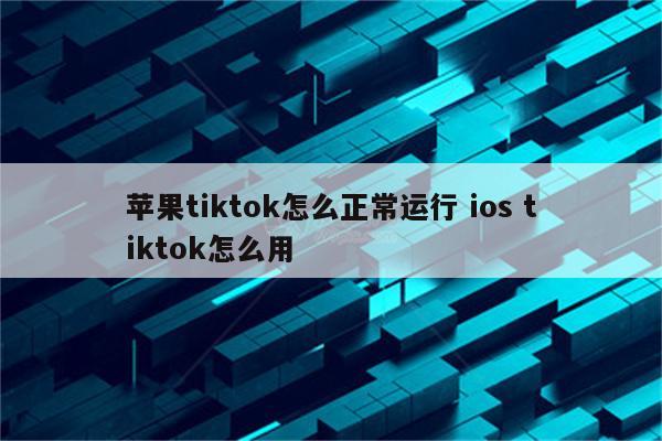 苹果tiktok怎么正常运行 ios tiktok怎么用