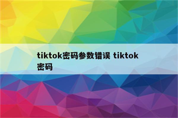 tiktok密码参数错误 tiktok 密码