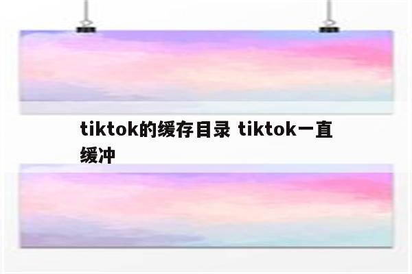 tiktok的缓存目录 tiktok一直缓冲
