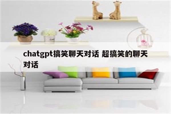 chatgpt搞笑聊天对话 超搞笑的聊天对话