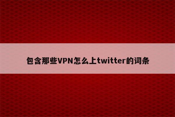 包含那些VPN怎么上twitter的词条