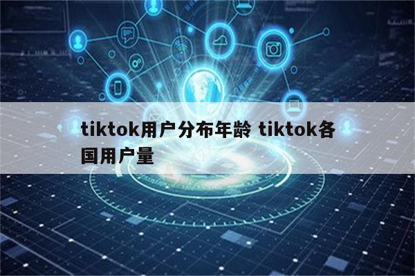 tiktok用户分布年龄 tiktok各国用户量