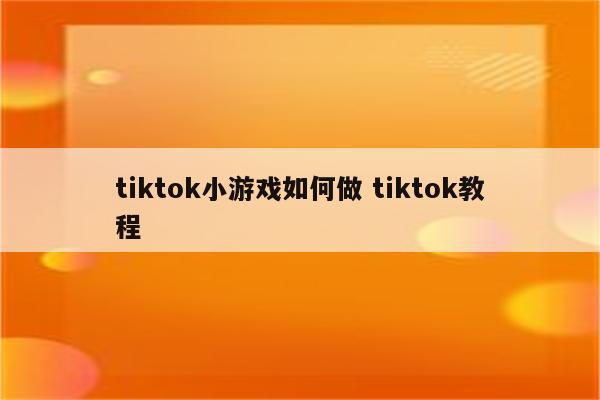 tiktok小游戏如何做 tiktok教程