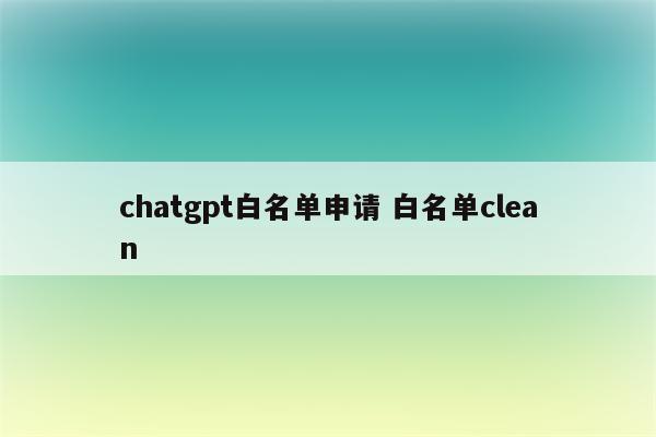 chatgpt白名单申请 白名单clean