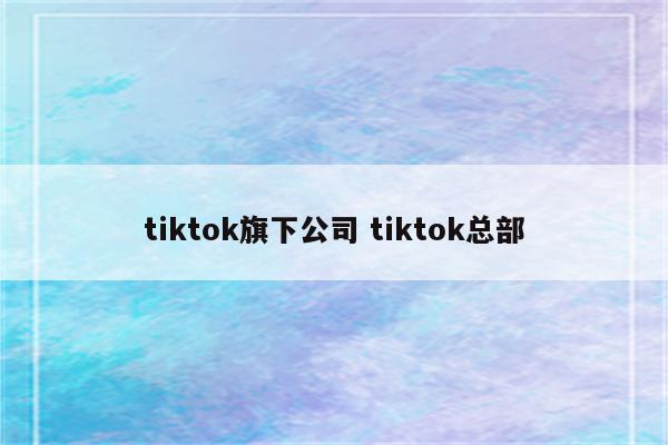 tiktok旗下公司 tiktok总部