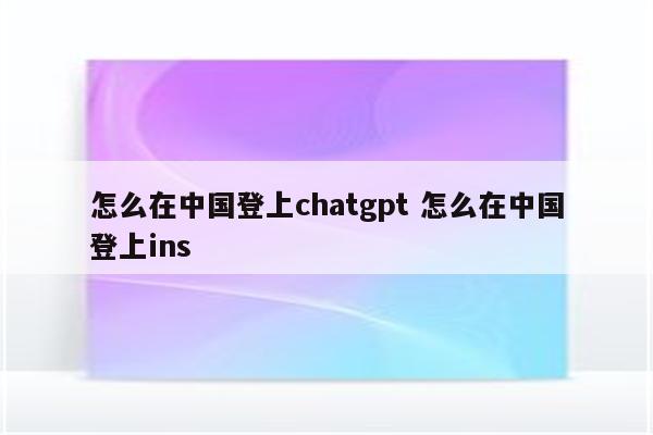 怎么在中国登上chatgpt 怎么在中国登上ins