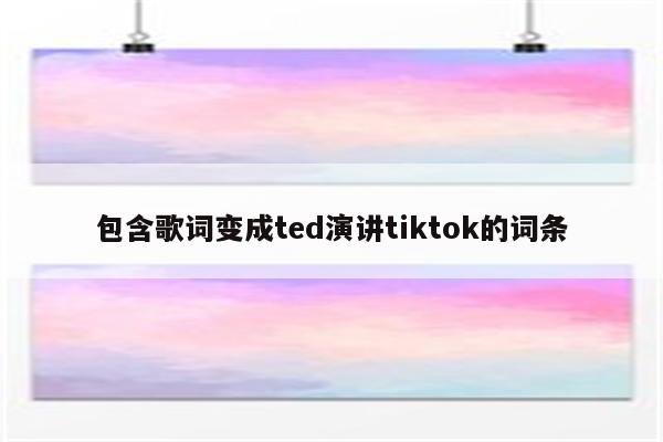 包含歌词变成ted演讲tiktok的词条
