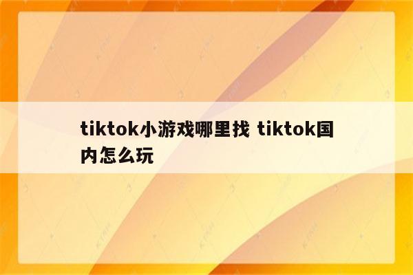 tiktok小游戏哪里找 tiktok国内怎么玩