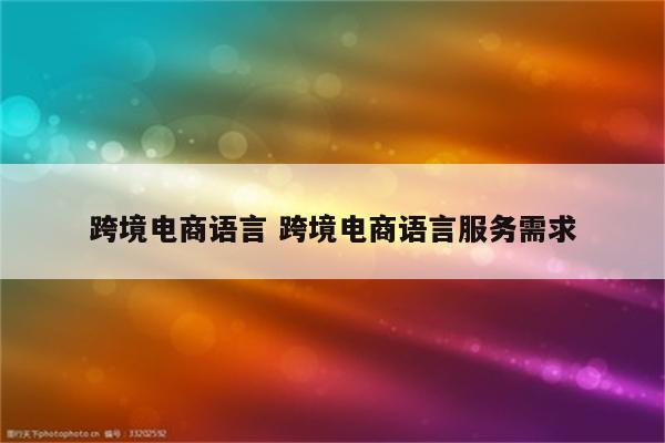 跨境电商语言 跨境电商语言服务需求