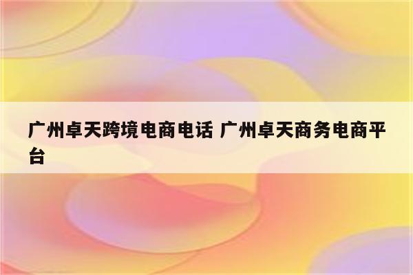 广州卓天跨境电商电话 广州卓天商务电商平台