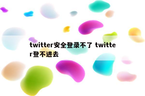 twitter安全登录不了 twitter登不进去
