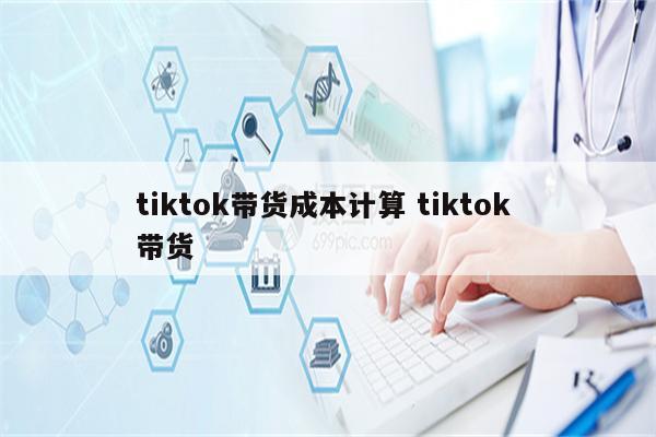 tiktok带货成本计算 tiktok 带货