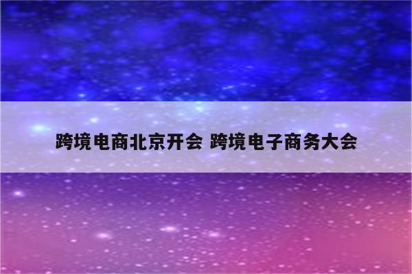 跨境电商北京开会 跨境电子商务大会