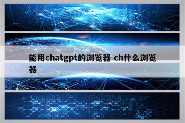 能用chatgpt的浏览器 ch什么浏览器