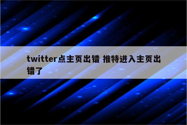 twitter点主页出错 推特进入主页出错了