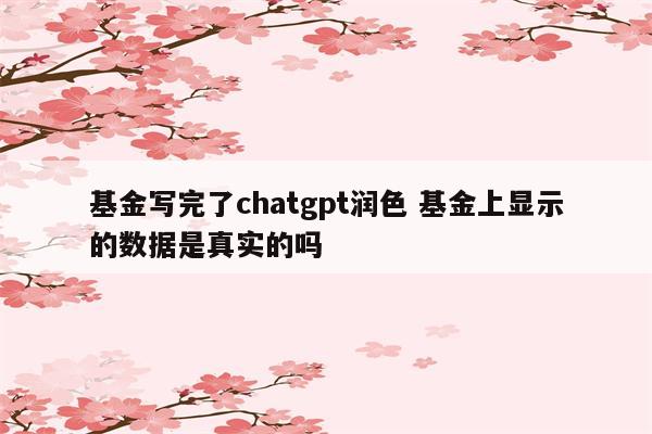 基金写完了chatgpt润色 基金上显示的数据是真实的吗