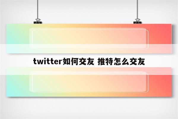 twitter如何交友 推特怎么交友
