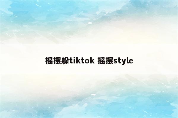 摇摆躲tiktok 摇摆style