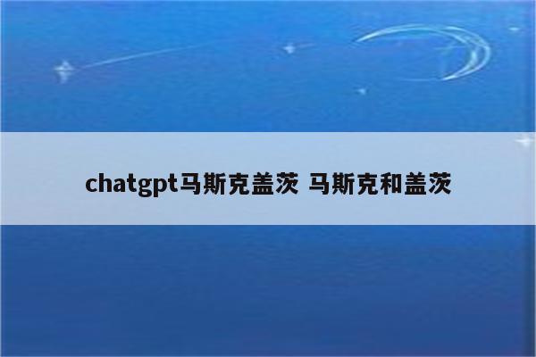 chatgpt马斯克盖茨 马斯克和盖茨