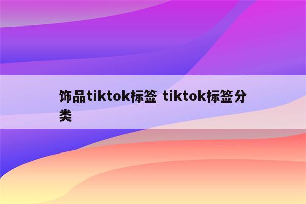 饰品tiktok标签 tiktok标签分类