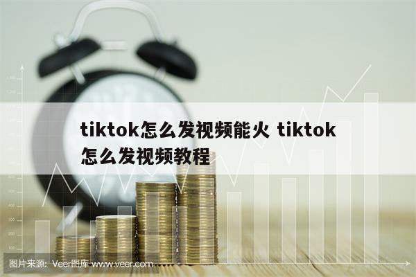 tiktok怎么发视频能火 tiktok怎么发视频教程