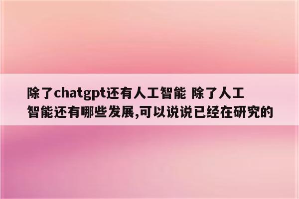 除了chatgpt还有人工智能 除了人工智能还有哪些发展,可以说说已经在研究的