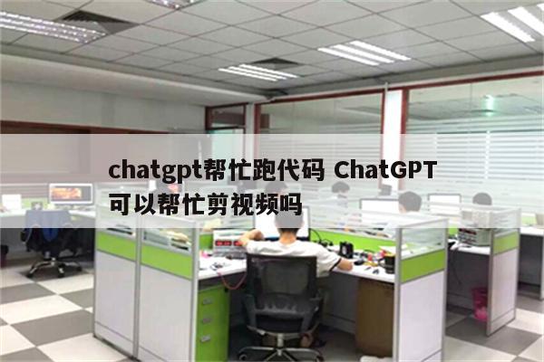 chatgpt帮忙跑代码 ChatGPT可以帮忙剪视频吗