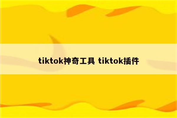 tiktok神奇工具 tiktok插件
