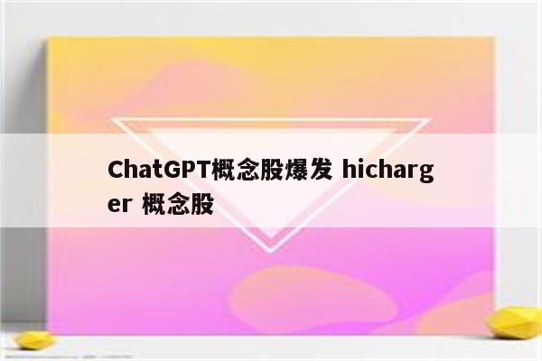 ChatGPT概念股爆发 hicharger 概念股