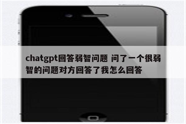 chatgpt回答弱智问题 问了一个很弱智的问题对方回答了我怎么回答