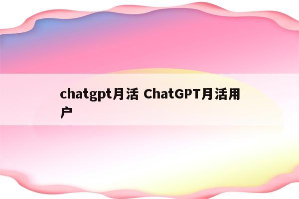 chatgpt月活 ChatGPT月活用户