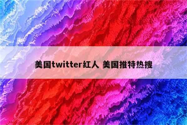 美国twitter红人 美国推特热搜