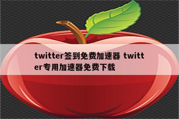 twitter签到免费加速器 twitter专用加速器免费下载