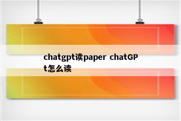 chatgpt读paper chatGPt怎么读