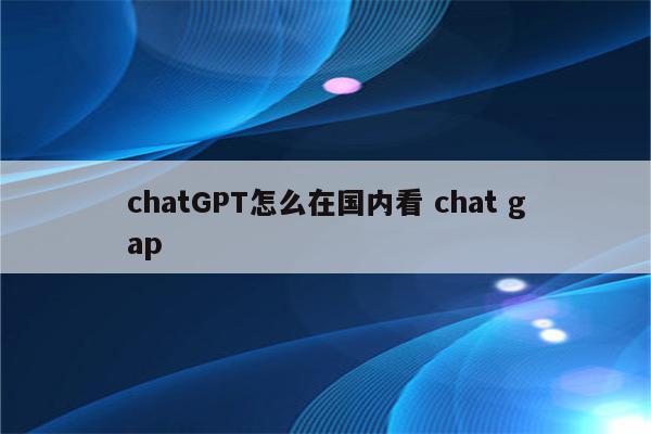 chatGPT怎么在国内看 chat gap