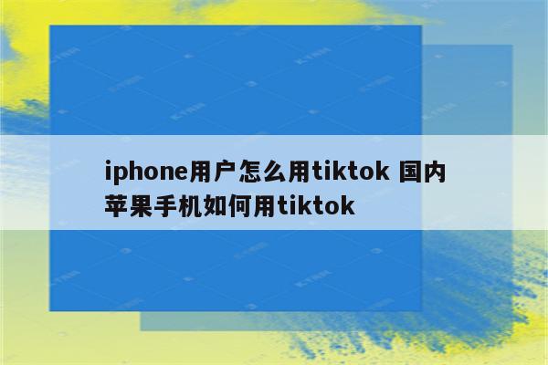 iphone用户怎么用tiktok 国内苹果手机如何用tiktok