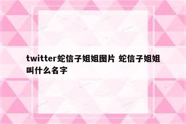twitter蛇信子姐姐图片 蛇信子姐姐叫什么名字
