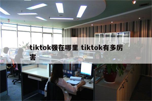tiktok强在哪里 tiktok有多厉害