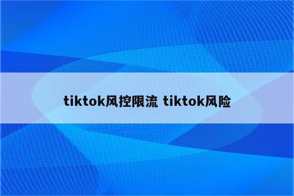 tiktok风控限流 tiktok风险