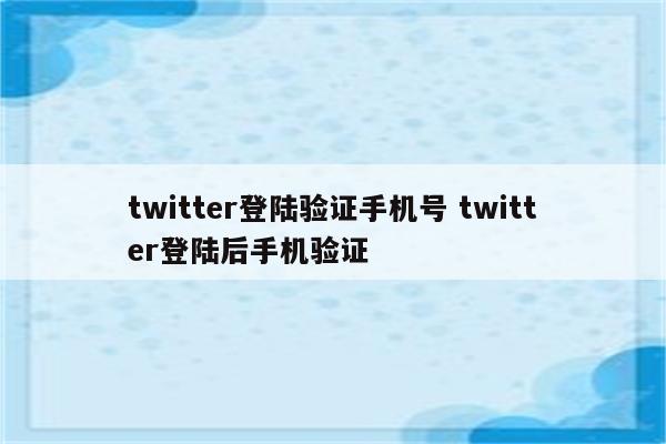 twitter登陆验证手机号 twitter登陆后手机验证