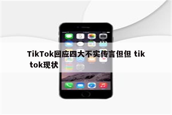 TikTok回应四大不实传言但但 tik tok现状